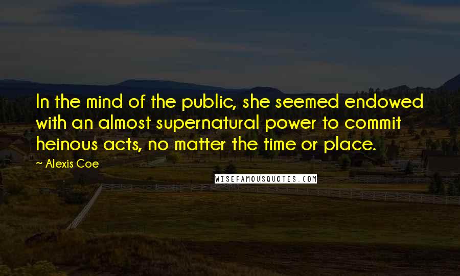 Alexis Coe Quotes: In the mind of the public, she seemed endowed with an almost supernatural power to commit heinous acts, no matter the time or place.