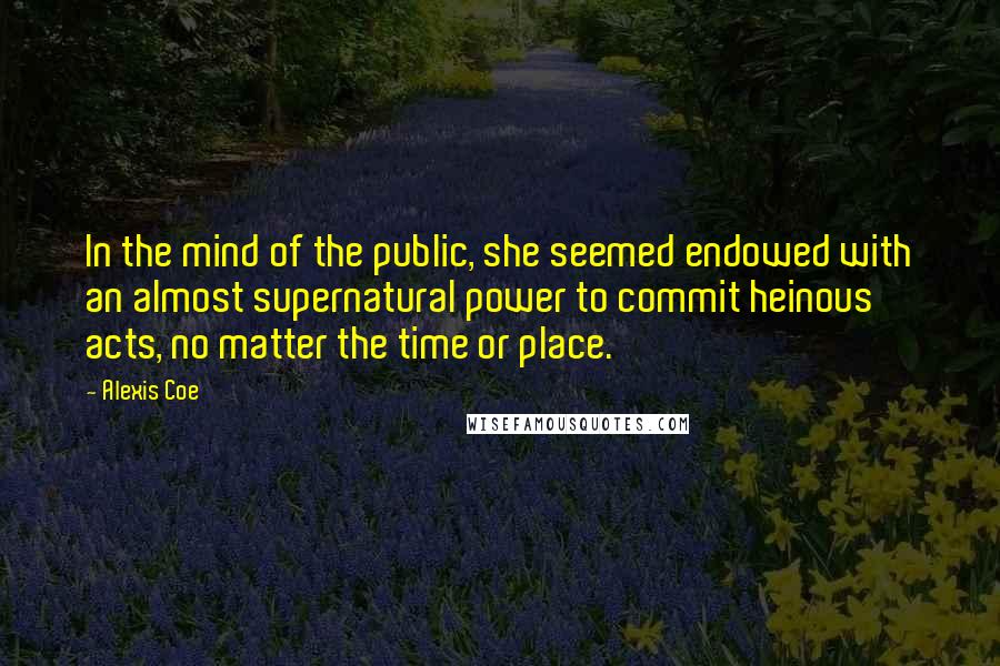 Alexis Coe Quotes: In the mind of the public, she seemed endowed with an almost supernatural power to commit heinous acts, no matter the time or place.