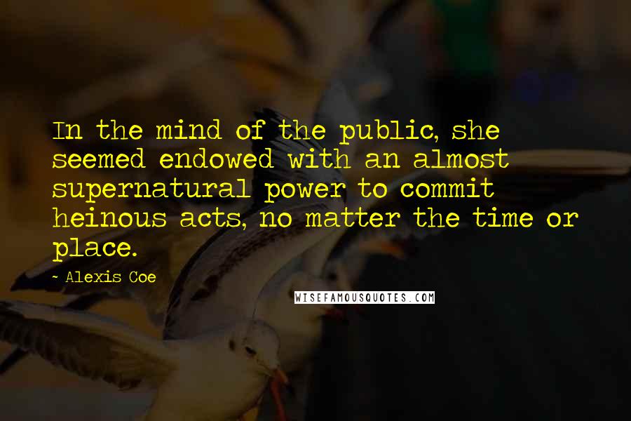 Alexis Coe Quotes: In the mind of the public, she seemed endowed with an almost supernatural power to commit heinous acts, no matter the time or place.