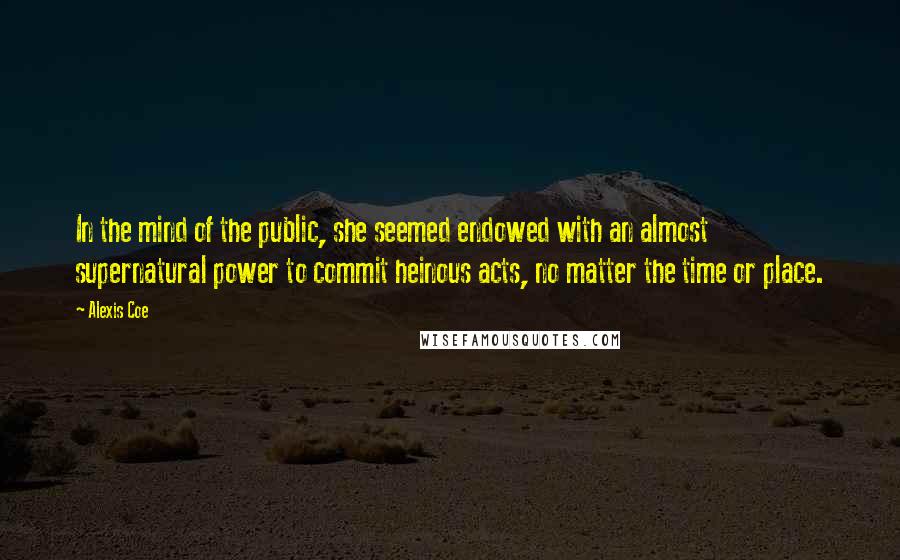 Alexis Coe Quotes: In the mind of the public, she seemed endowed with an almost supernatural power to commit heinous acts, no matter the time or place.