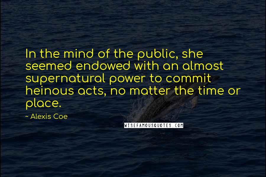 Alexis Coe Quotes: In the mind of the public, she seemed endowed with an almost supernatural power to commit heinous acts, no matter the time or place.