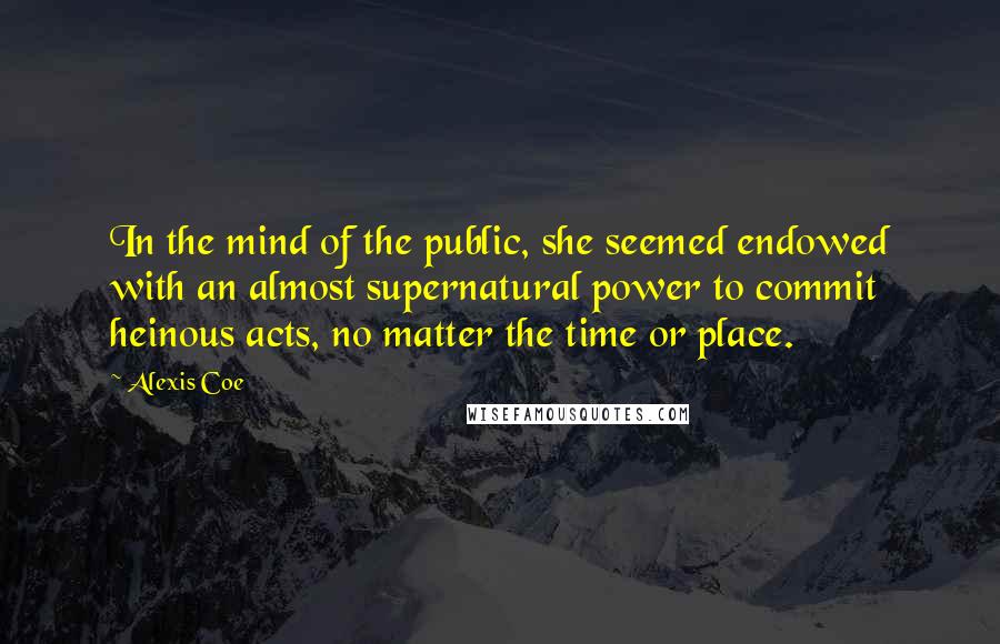 Alexis Coe Quotes: In the mind of the public, she seemed endowed with an almost supernatural power to commit heinous acts, no matter the time or place.