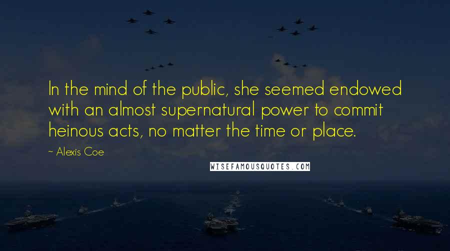 Alexis Coe Quotes: In the mind of the public, she seemed endowed with an almost supernatural power to commit heinous acts, no matter the time or place.