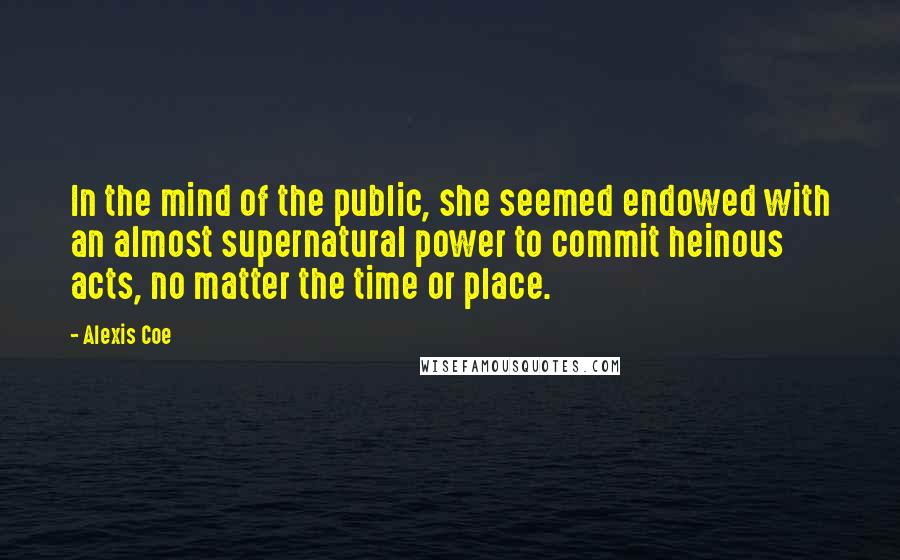 Alexis Coe Quotes: In the mind of the public, she seemed endowed with an almost supernatural power to commit heinous acts, no matter the time or place.