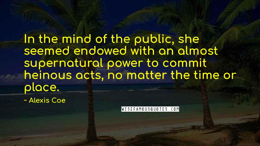 Alexis Coe Quotes: In the mind of the public, she seemed endowed with an almost supernatural power to commit heinous acts, no matter the time or place.