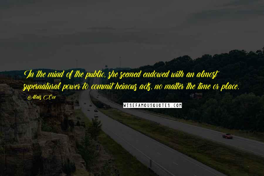 Alexis Coe Quotes: In the mind of the public, she seemed endowed with an almost supernatural power to commit heinous acts, no matter the time or place.