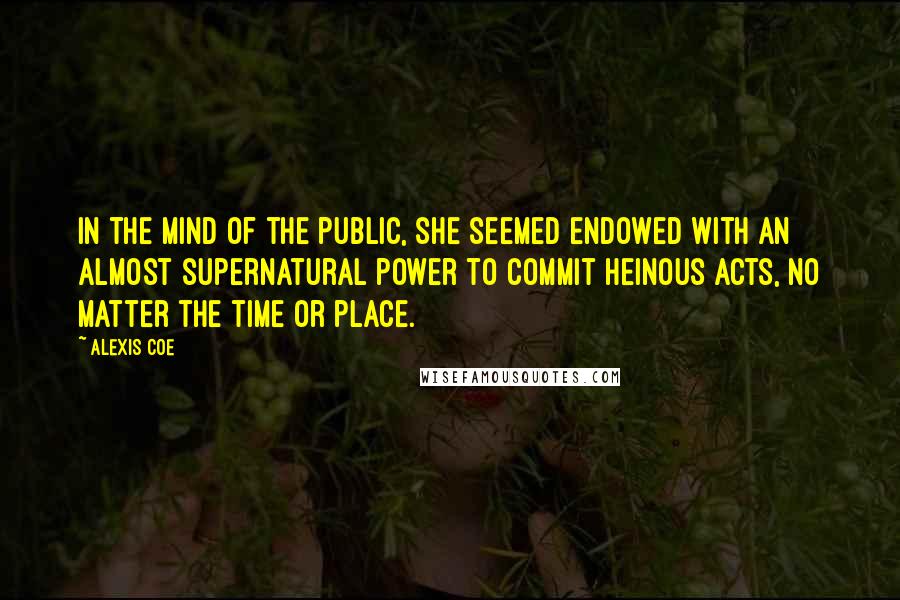 Alexis Coe Quotes: In the mind of the public, she seemed endowed with an almost supernatural power to commit heinous acts, no matter the time or place.