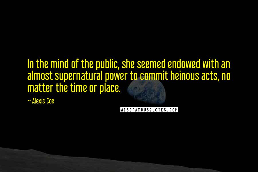 Alexis Coe Quotes: In the mind of the public, she seemed endowed with an almost supernatural power to commit heinous acts, no matter the time or place.
