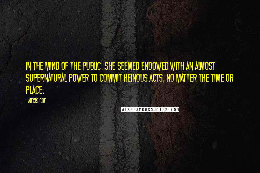 Alexis Coe Quotes: In the mind of the public, she seemed endowed with an almost supernatural power to commit heinous acts, no matter the time or place.