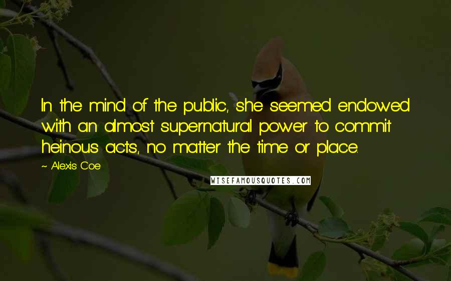 Alexis Coe Quotes: In the mind of the public, she seemed endowed with an almost supernatural power to commit heinous acts, no matter the time or place.