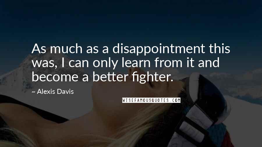 Alexis Davis Quotes: As much as a disappointment this was, I can only learn from it and become a better fighter.