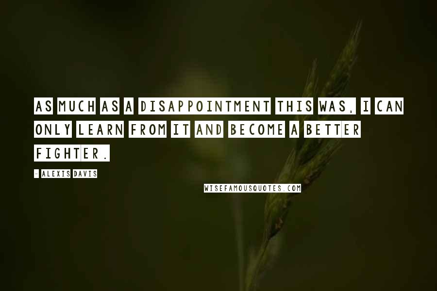 Alexis Davis Quotes: As much as a disappointment this was, I can only learn from it and become a better fighter.