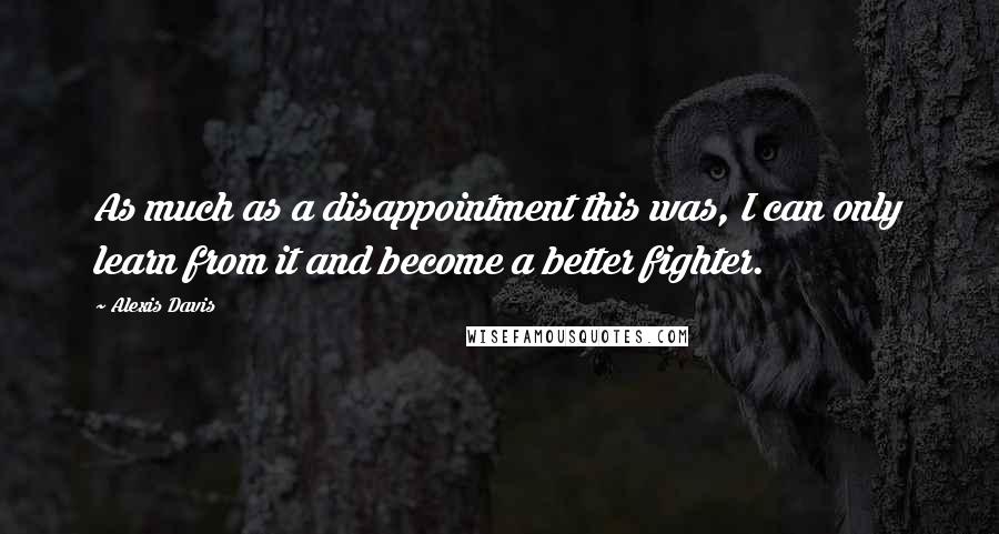 Alexis Davis Quotes: As much as a disappointment this was, I can only learn from it and become a better fighter.