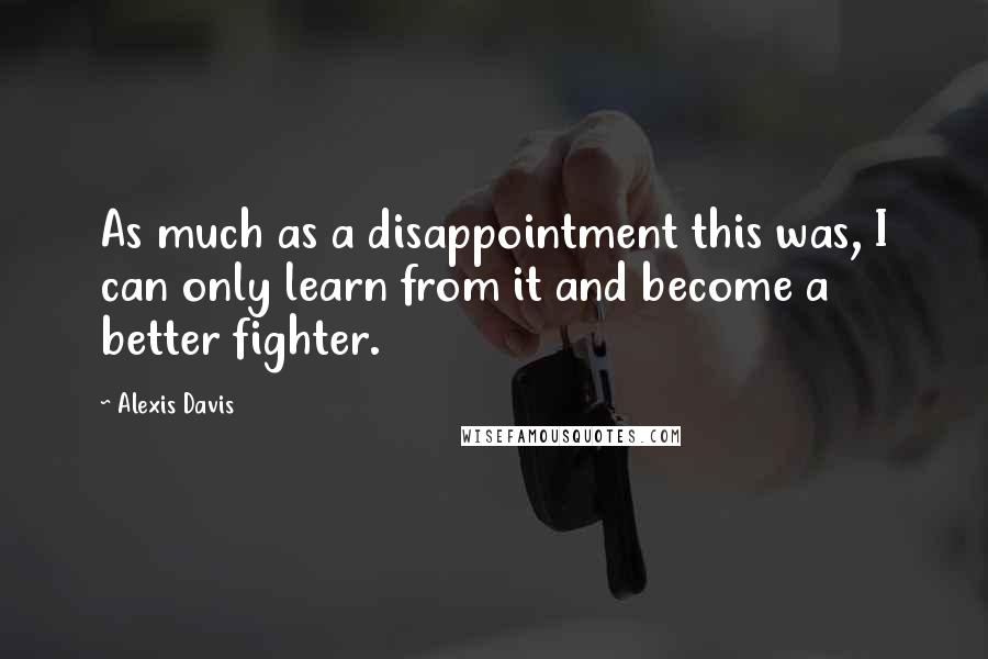 Alexis Davis Quotes: As much as a disappointment this was, I can only learn from it and become a better fighter.