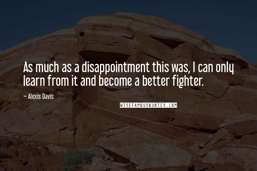 Alexis Davis Quotes: As much as a disappointment this was, I can only learn from it and become a better fighter.
