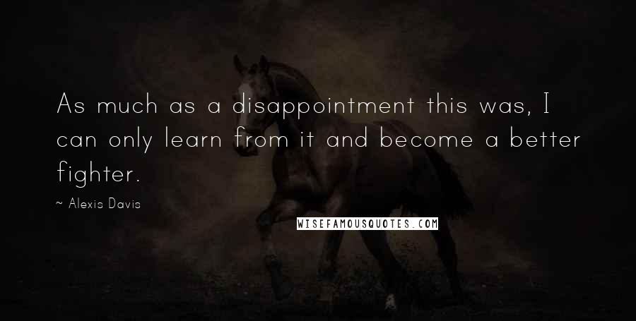 Alexis Davis Quotes: As much as a disappointment this was, I can only learn from it and become a better fighter.
