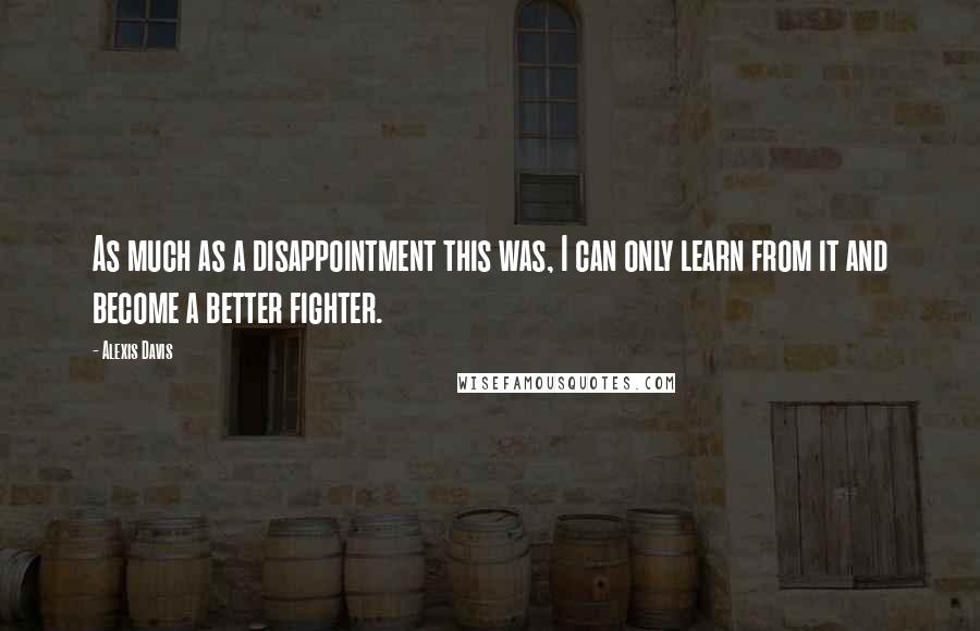 Alexis Davis Quotes: As much as a disappointment this was, I can only learn from it and become a better fighter.