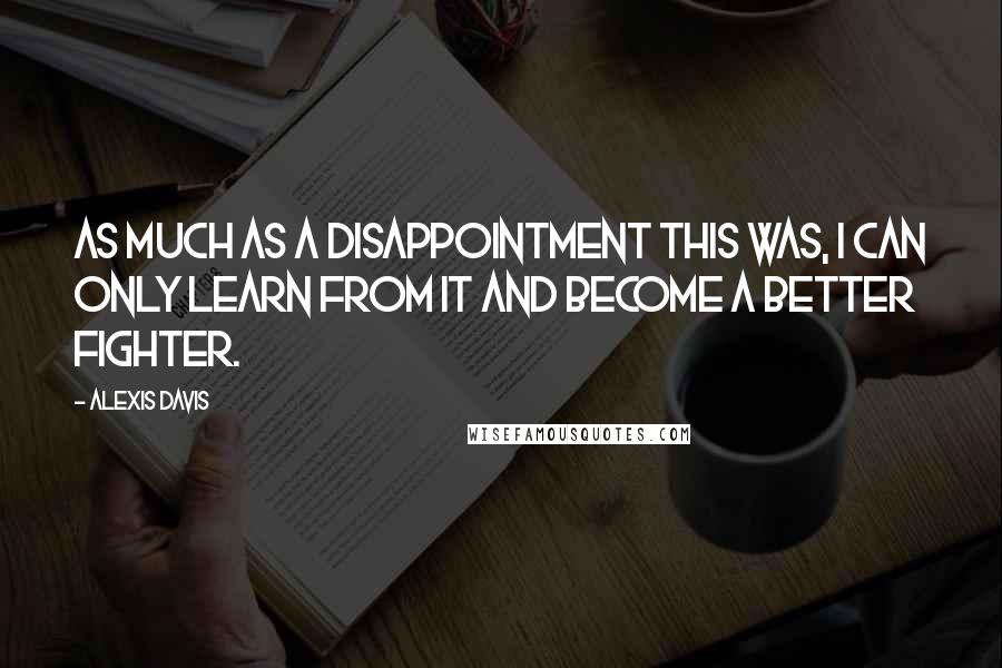 Alexis Davis Quotes: As much as a disappointment this was, I can only learn from it and become a better fighter.