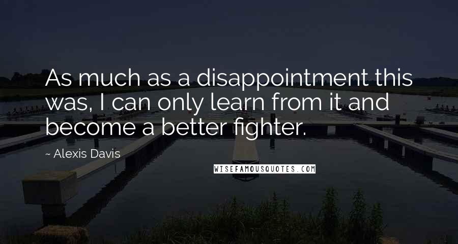 Alexis Davis Quotes: As much as a disappointment this was, I can only learn from it and become a better fighter.