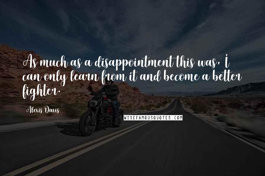 Alexis Davis Quotes: As much as a disappointment this was, I can only learn from it and become a better fighter.