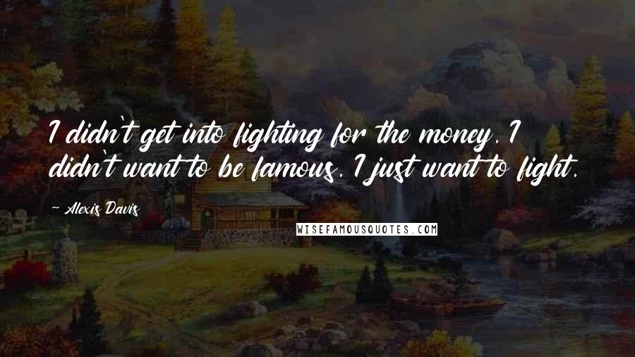 Alexis Davis Quotes: I didn't get into fighting for the money. I didn't want to be famous. I just want to fight.