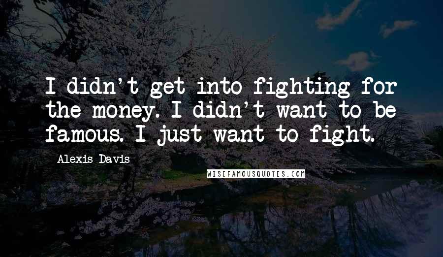 Alexis Davis Quotes: I didn't get into fighting for the money. I didn't want to be famous. I just want to fight.
