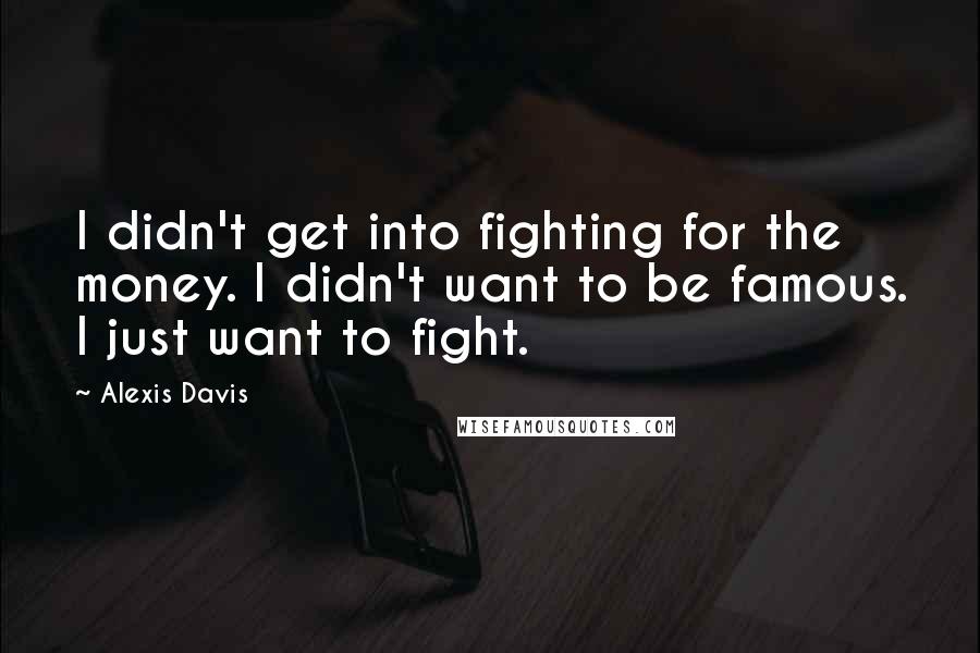 Alexis Davis Quotes: I didn't get into fighting for the money. I didn't want to be famous. I just want to fight.