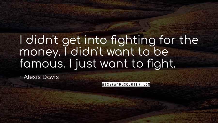 Alexis Davis Quotes: I didn't get into fighting for the money. I didn't want to be famous. I just want to fight.