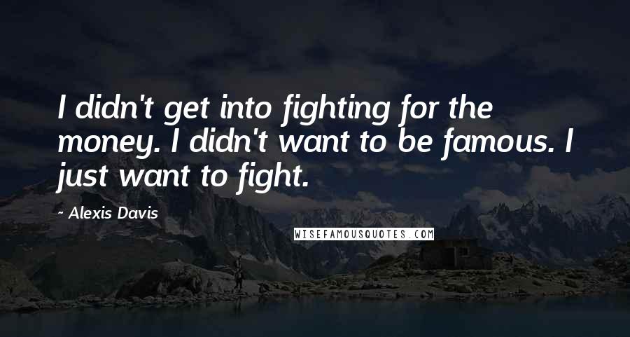 Alexis Davis Quotes: I didn't get into fighting for the money. I didn't want to be famous. I just want to fight.