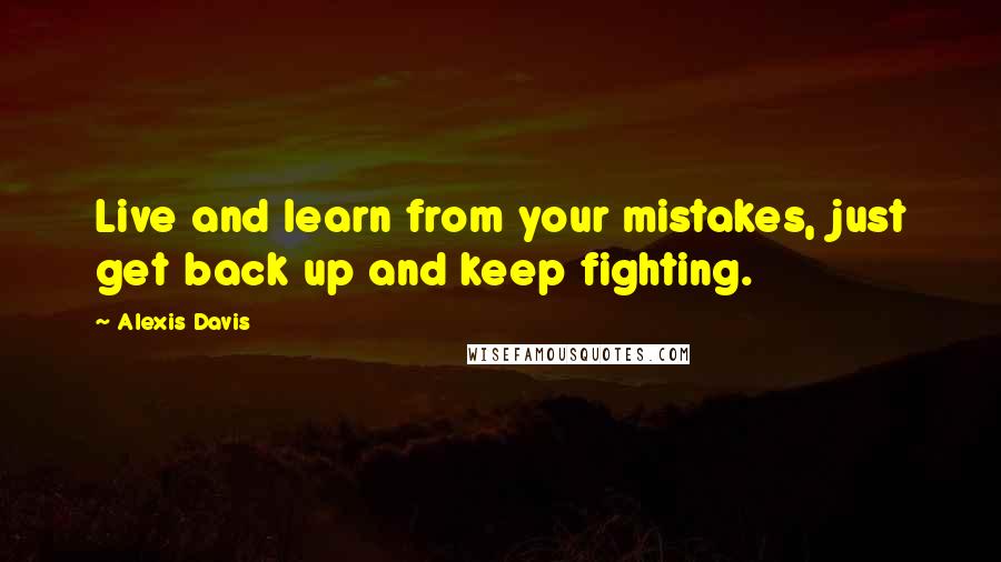 Alexis Davis Quotes: Live and learn from your mistakes, just get back up and keep fighting.