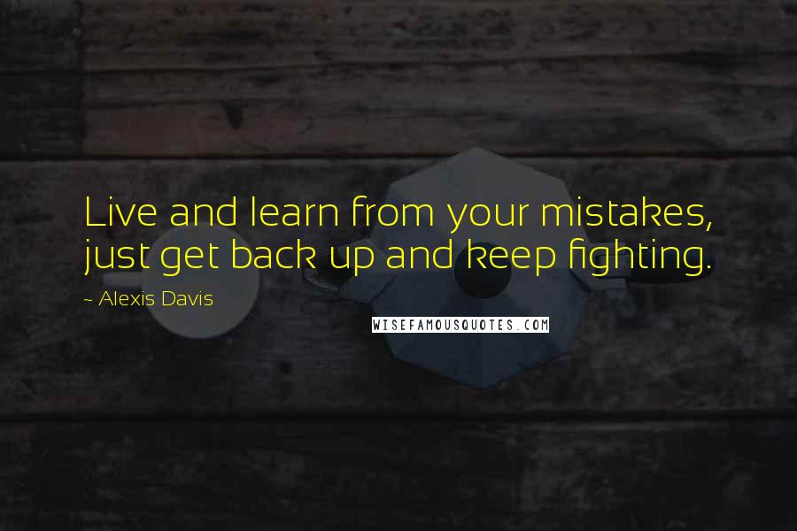 Alexis Davis Quotes: Live and learn from your mistakes, just get back up and keep fighting.