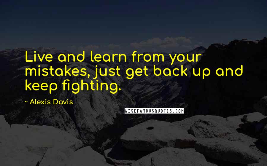 Alexis Davis Quotes: Live and learn from your mistakes, just get back up and keep fighting.