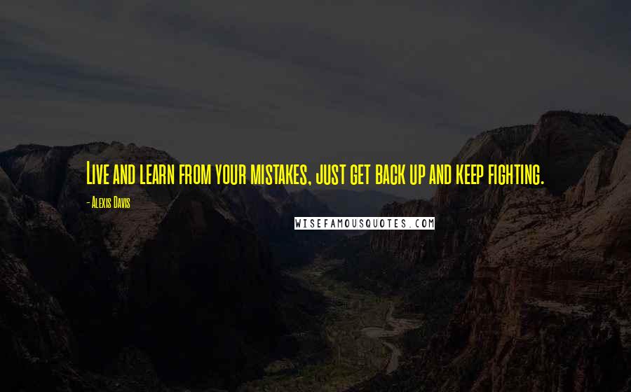 Alexis Davis Quotes: Live and learn from your mistakes, just get back up and keep fighting.