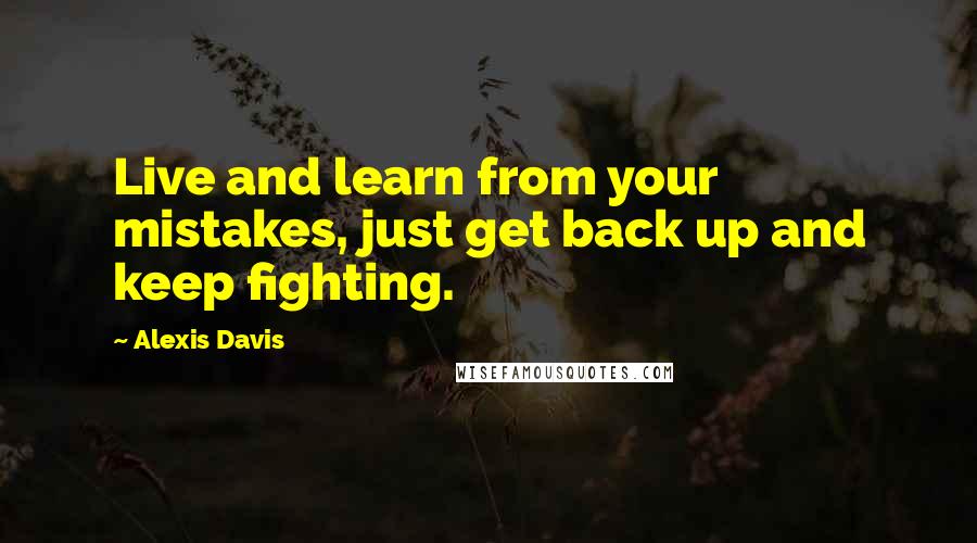 Alexis Davis Quotes: Live and learn from your mistakes, just get back up and keep fighting.