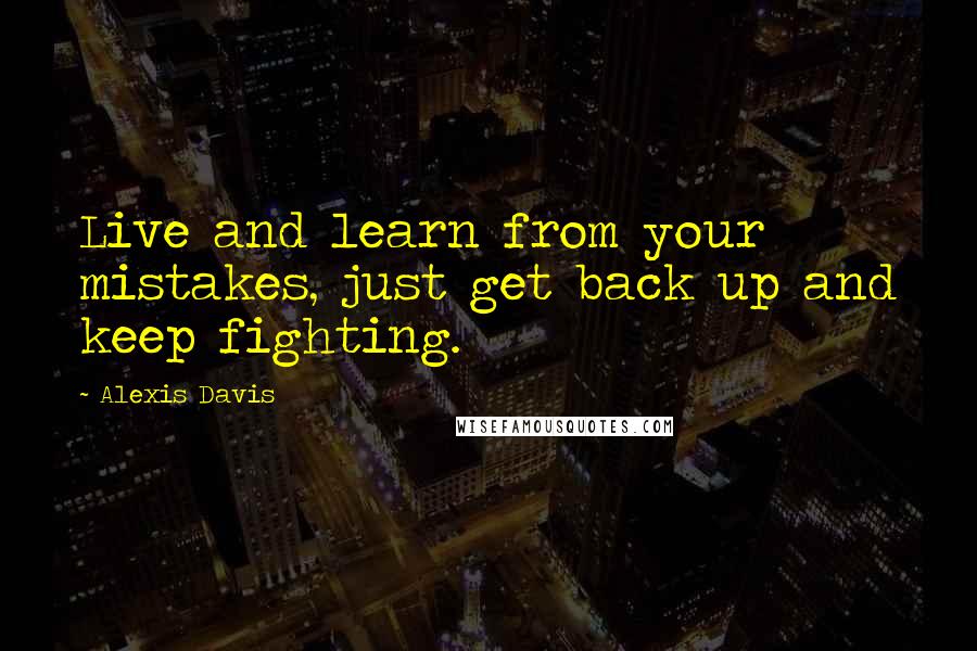 Alexis Davis Quotes: Live and learn from your mistakes, just get back up and keep fighting.