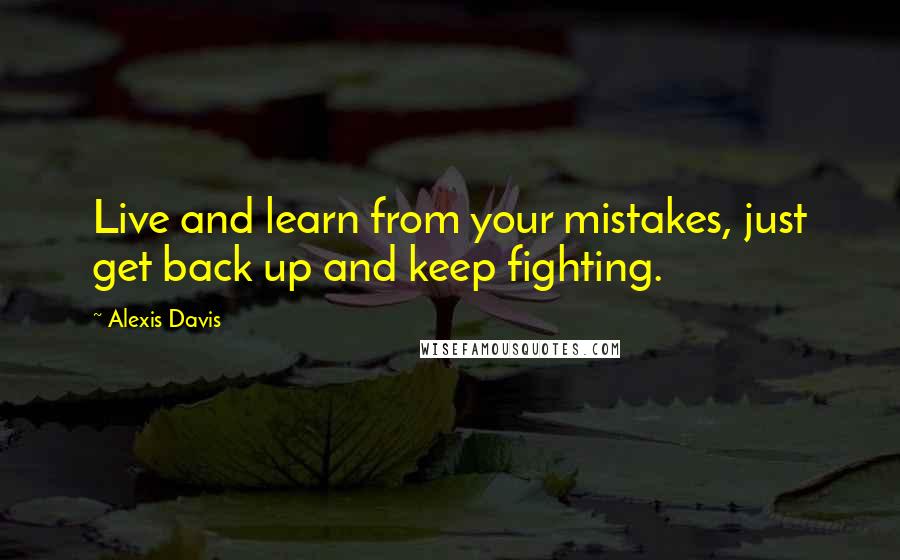 Alexis Davis Quotes: Live and learn from your mistakes, just get back up and keep fighting.