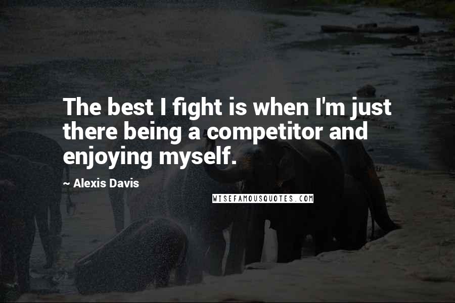 Alexis Davis Quotes: The best I fight is when I'm just there being a competitor and enjoying myself.