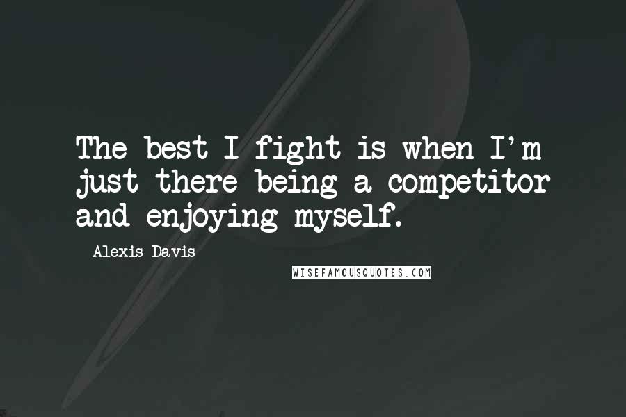 Alexis Davis Quotes: The best I fight is when I'm just there being a competitor and enjoying myself.
