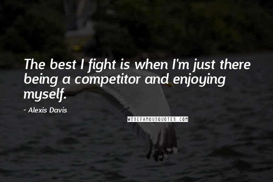 Alexis Davis Quotes: The best I fight is when I'm just there being a competitor and enjoying myself.