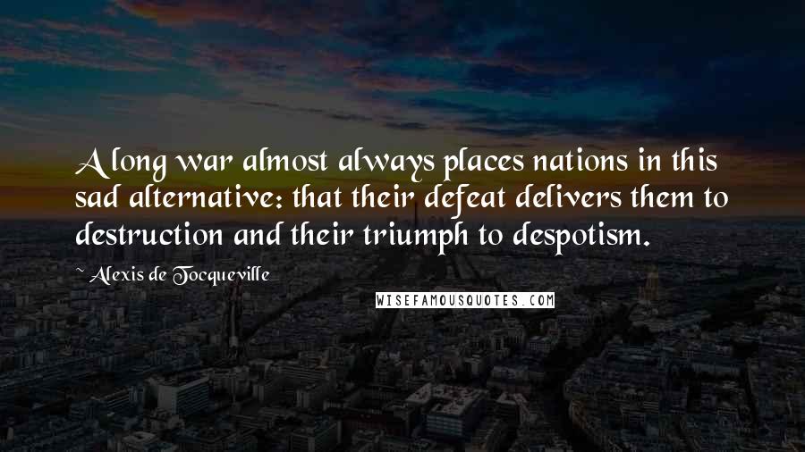 Alexis De Tocqueville Quotes: A long war almost always places nations in this sad alternative: that their defeat delivers them to destruction and their triumph to despotism.