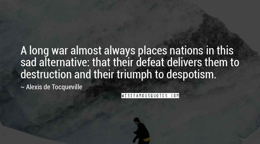 Alexis De Tocqueville Quotes: A long war almost always places nations in this sad alternative: that their defeat delivers them to destruction and their triumph to despotism.