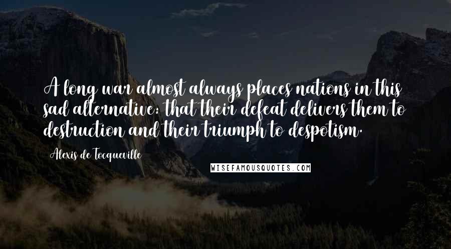 Alexis De Tocqueville Quotes: A long war almost always places nations in this sad alternative: that their defeat delivers them to destruction and their triumph to despotism.