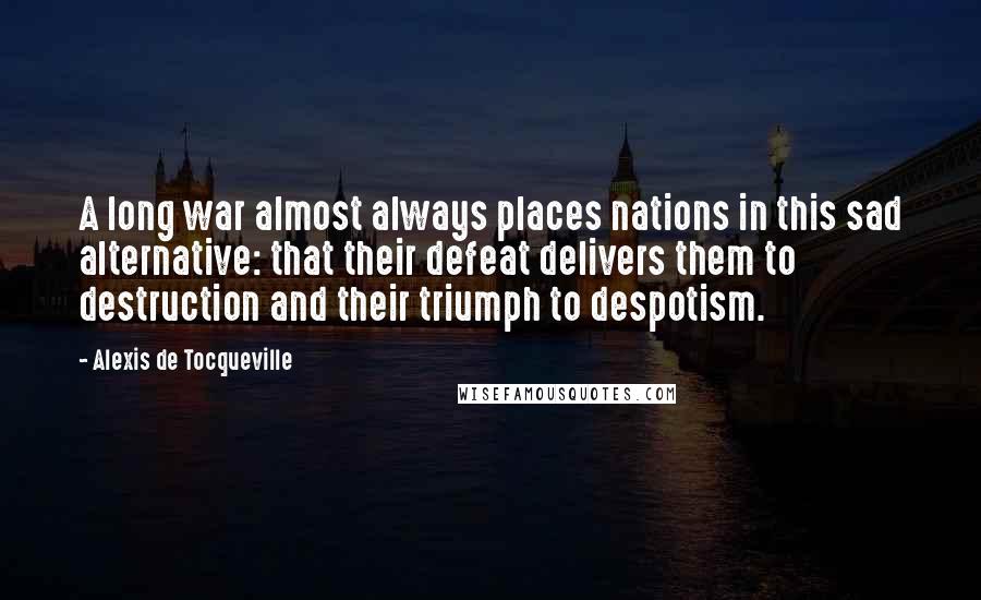 Alexis De Tocqueville Quotes: A long war almost always places nations in this sad alternative: that their defeat delivers them to destruction and their triumph to despotism.