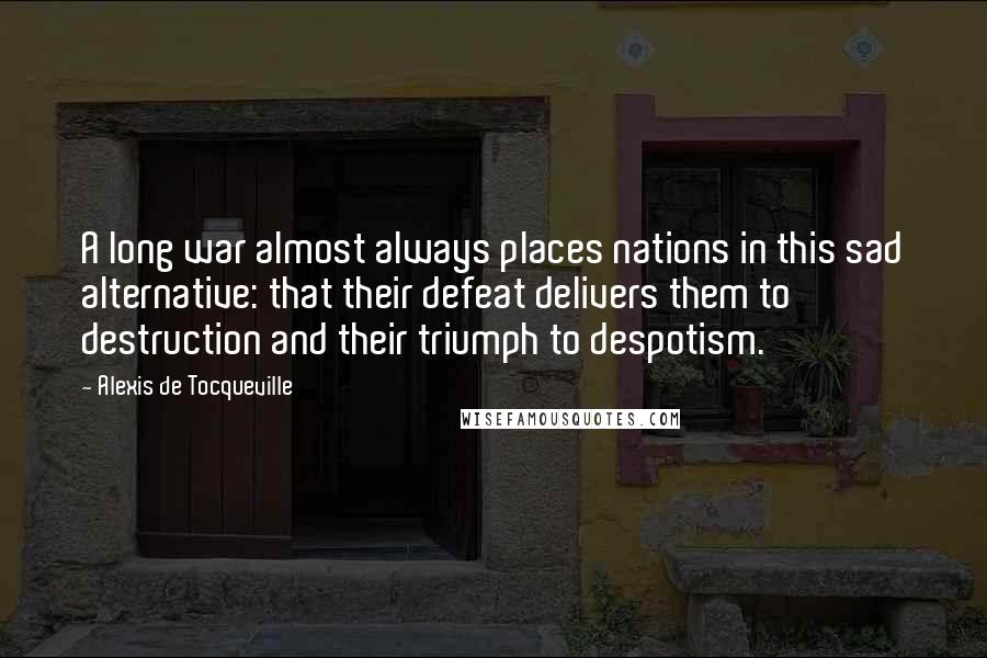 Alexis De Tocqueville Quotes: A long war almost always places nations in this sad alternative: that their defeat delivers them to destruction and their triumph to despotism.