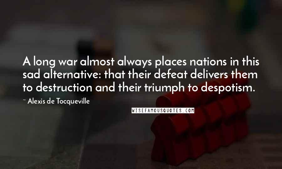 Alexis De Tocqueville Quotes: A long war almost always places nations in this sad alternative: that their defeat delivers them to destruction and their triumph to despotism.