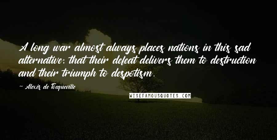 Alexis De Tocqueville Quotes: A long war almost always places nations in this sad alternative: that their defeat delivers them to destruction and their triumph to despotism.