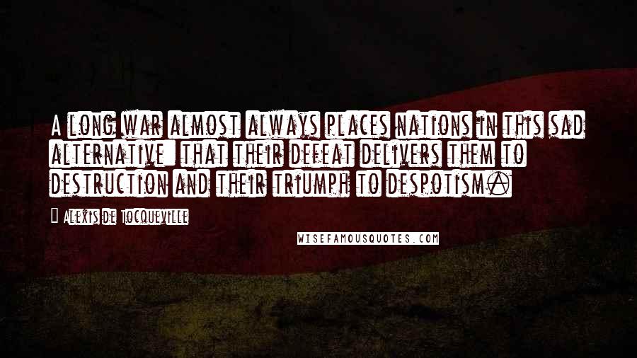 Alexis De Tocqueville Quotes: A long war almost always places nations in this sad alternative: that their defeat delivers them to destruction and their triumph to despotism.