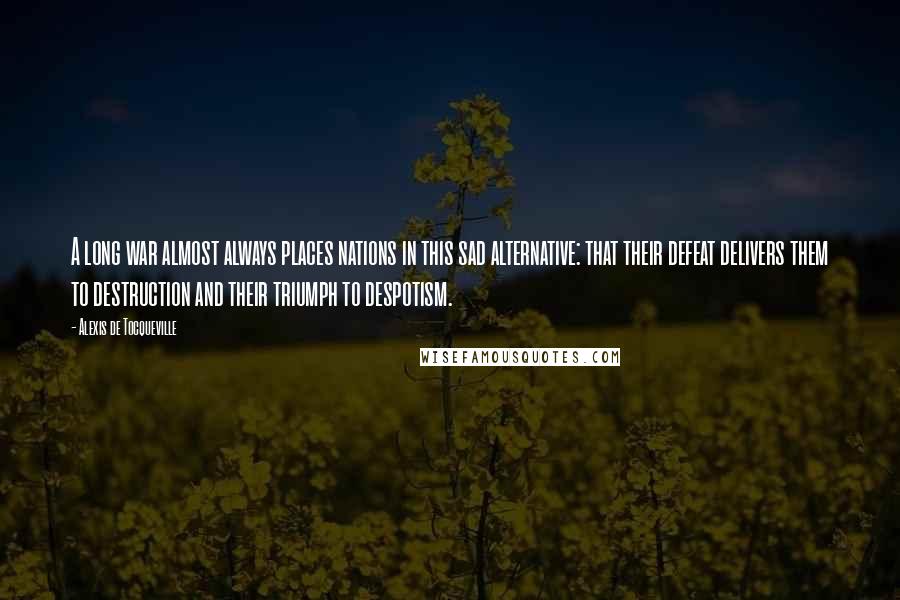 Alexis De Tocqueville Quotes: A long war almost always places nations in this sad alternative: that their defeat delivers them to destruction and their triumph to despotism.