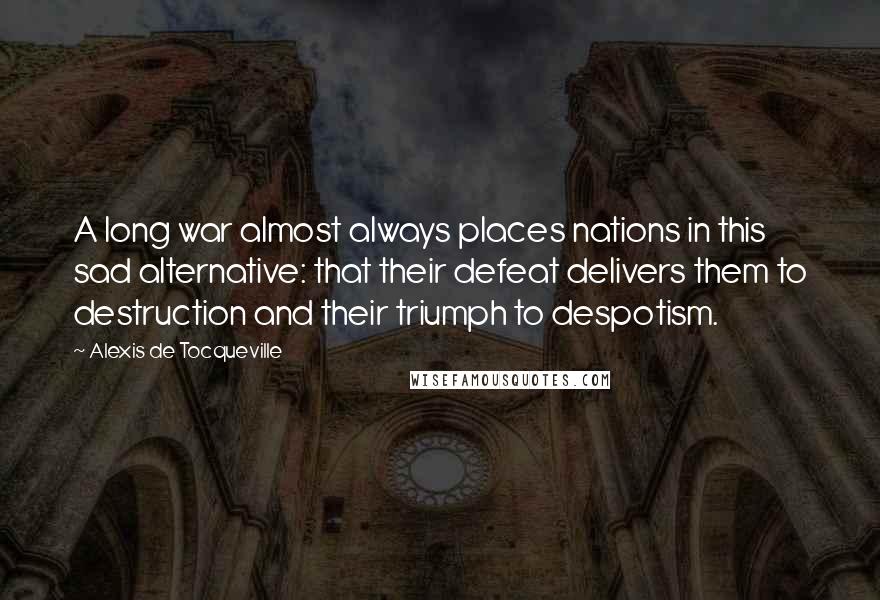 Alexis De Tocqueville Quotes: A long war almost always places nations in this sad alternative: that their defeat delivers them to destruction and their triumph to despotism.