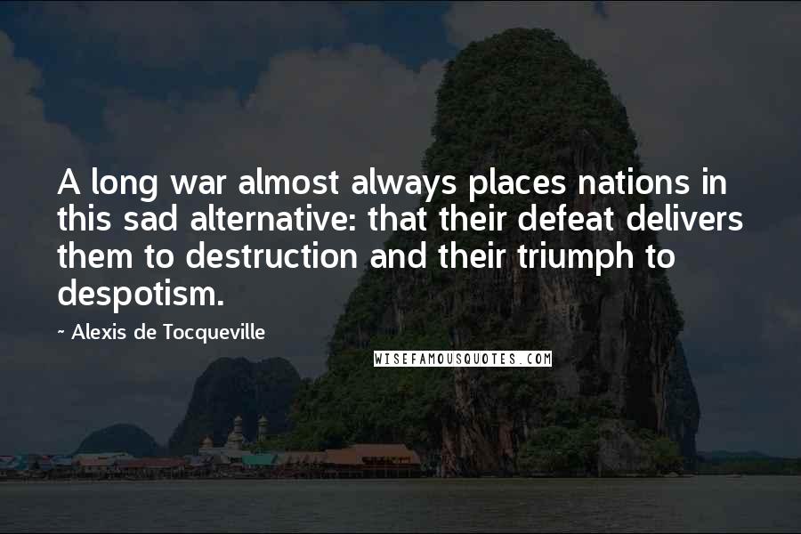 Alexis De Tocqueville Quotes: A long war almost always places nations in this sad alternative: that their defeat delivers them to destruction and their triumph to despotism.